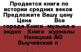 Продается книга по истории средних веков. Предложите Вашу цену! › Цена ­ 5 000 - Все города Книги, музыка и видео » Книги, журналы   . Ненецкий АО,Выучейский п.